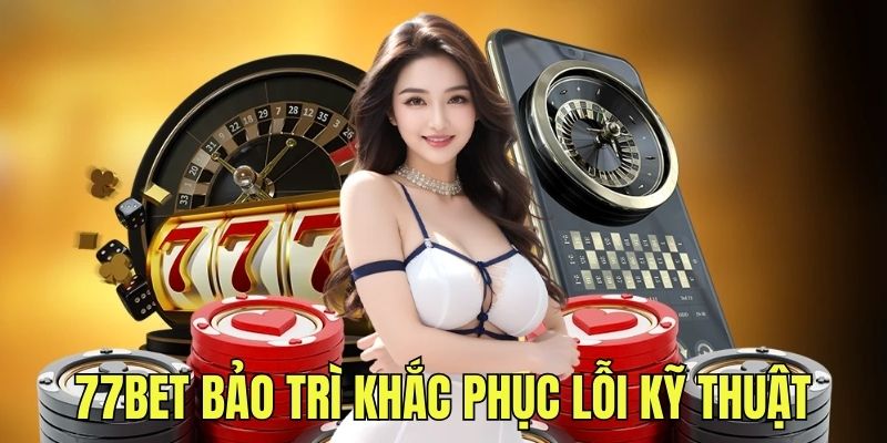 Bảo trì 77BET khắc phục lỗi hệ thống kỹ thuật