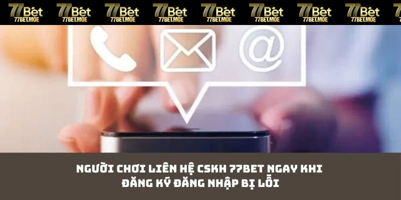 Người chơi liên hệ CSKH 77BET ngay khi đăng ký đăng nhập bị lỗi