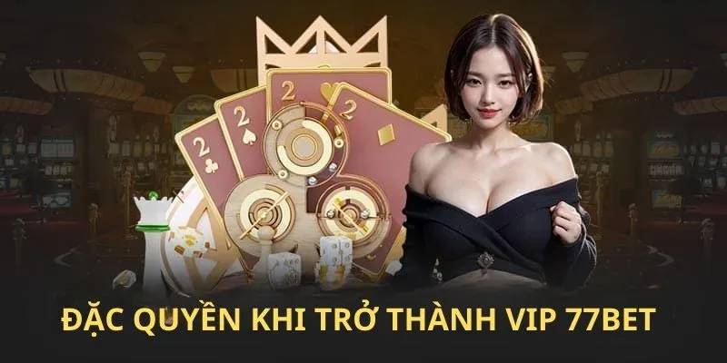 Đặc quyền khi trở thành hội viên vip tại nhà cái 77Bet 