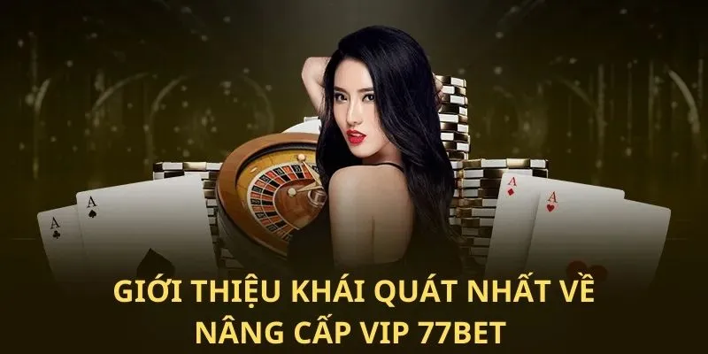 Thông tin giới thiệu khái quát nhất về nâng cấp Vip 77Bet 